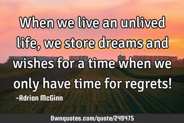 When we live an unlived life, we store dreams and wishes for a time when we only have time for