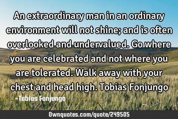 An extraordinary man in an ordinary environment will not shine; and is often overlooked and