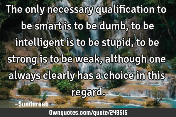 The only necessary qualification  to be smart is to be dumb, to be  intelligent is to be stupid, to