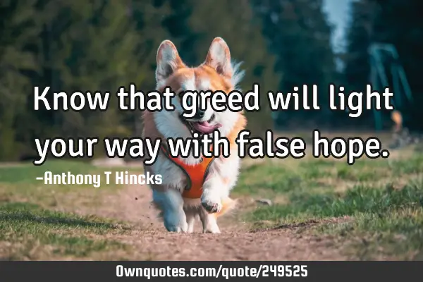 Know that greed will light your way with false