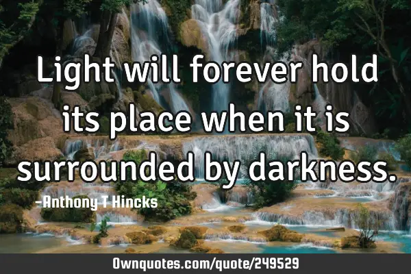 Light will forever hold its place when it is surrounded by