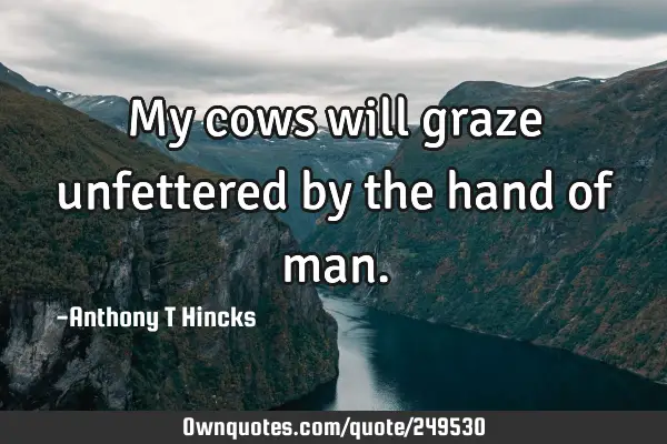 My cows will graze unfettered by the hand of