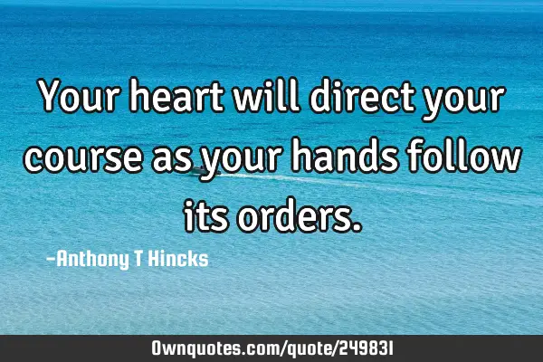 Your heart will direct your course as your hands follow its