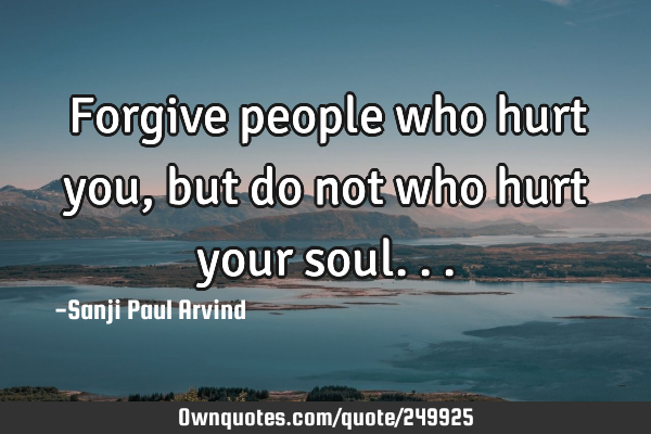 Forgive people who hurt you, but do not who hurt your