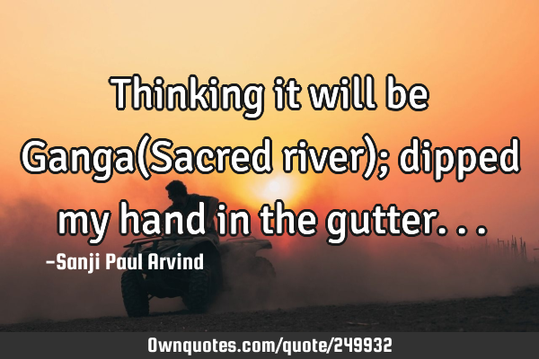 Thinking it will be Ganga(Sacred river); dipped my hand in the