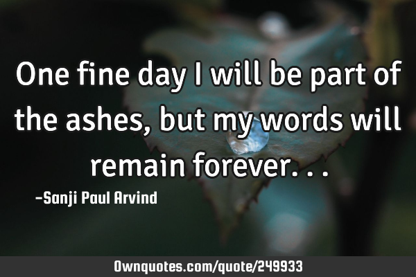 One fine day I will be part of the ashes, but my words will remain