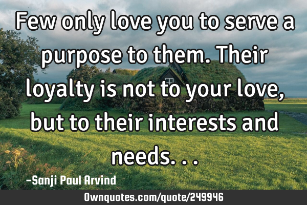 Few only love you to serve a purpose to them. Their loyalty is not to your love, but to their