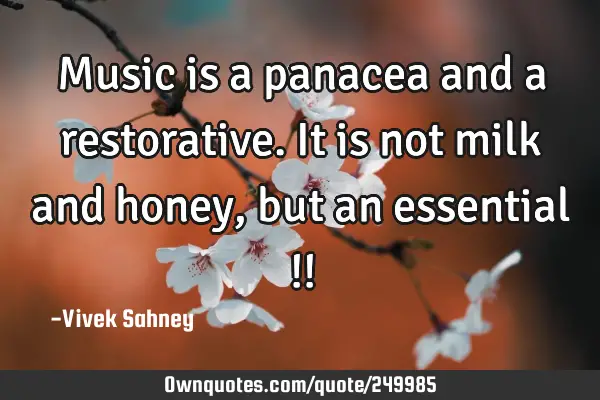 Music is a panacea and a restorative.
It is not milk and honey, but an essential !!