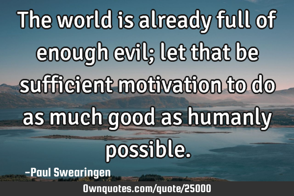 The world is already full of enough evil; let that be sufficient motivation to do as much good as