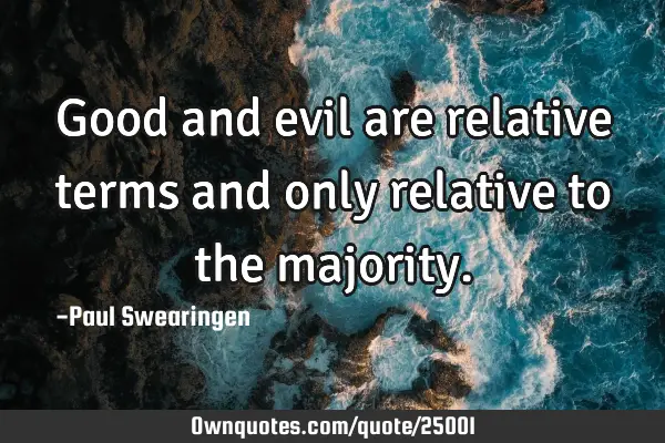 Good and evil are relative terms and only relative to the