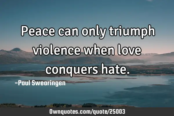 Peace can only triumph violence when love conquers