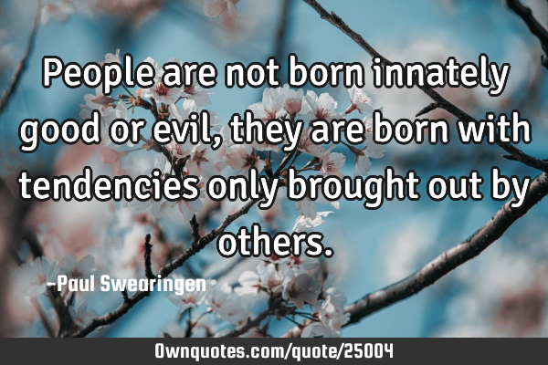 People are not born innately good or evil, they are born with tendencies only brought out by