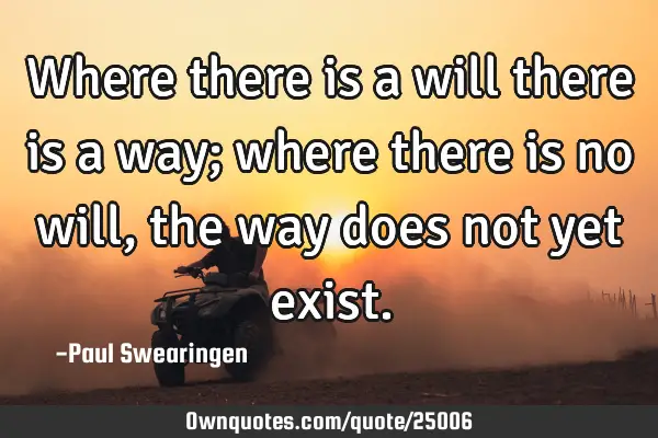 Where there is a will there is a way; where there is no will, the way does not yet