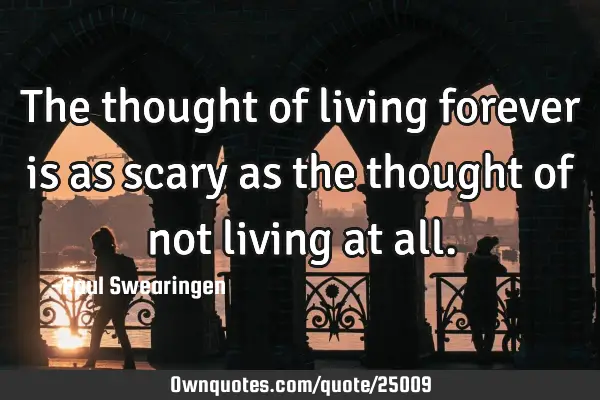 The thought of living forever is as scary as the thought of not living at