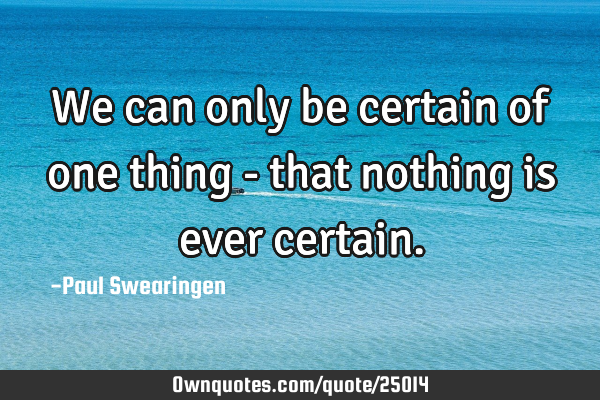 We can only be certain of one thing - that nothing is ever
