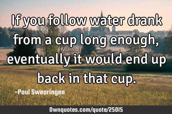 If you follow water drank from a cup long enough, eventually it would end up back in that