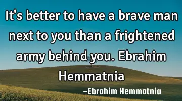 It's better to have a brave man next to you than a frightened army behind you. Ebrahim Hemmatnia