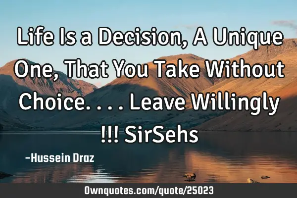 Life Is a Decision , A Unique One , That You Take Without Choice....Leave Willingly !!! SirS