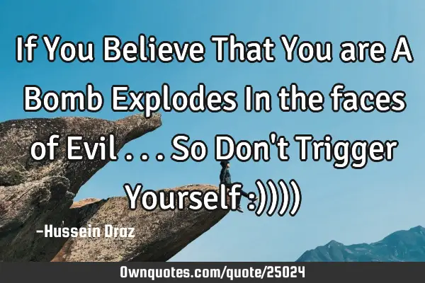 If You Believe That You are A Bomb Explodes In the faces of Evil ...So Don