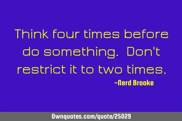 Think four times before do something. Don