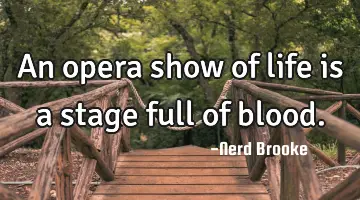 An opera show of life is a stage full of blood.