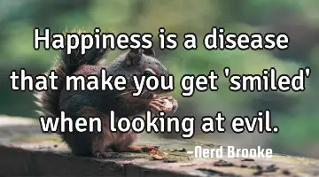Happiness is a disease that make you get 'smiled' when looking at evil.