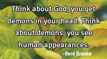 Think about God, you get demons in your head. Think about demons, you see human appearances.