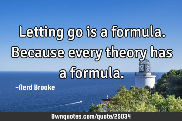 Letting go is a formula. Because every theory has a