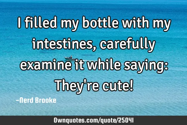 I filled my bottle with my intestines, carefully examine it while saying: They