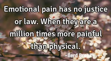 Emotional pain has no justice or law. When they are a million times more painful than physical.