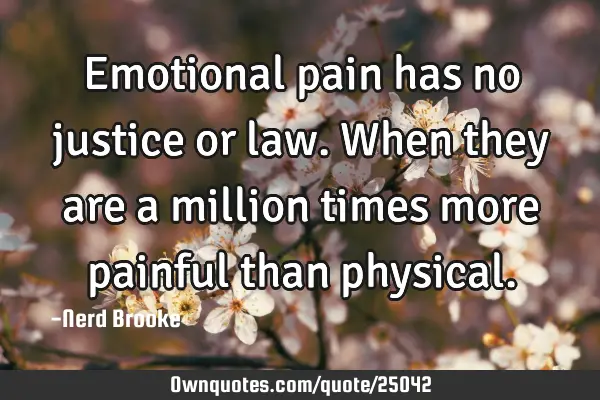 Emotional pain has no justice or law. When they are a million times more painful than