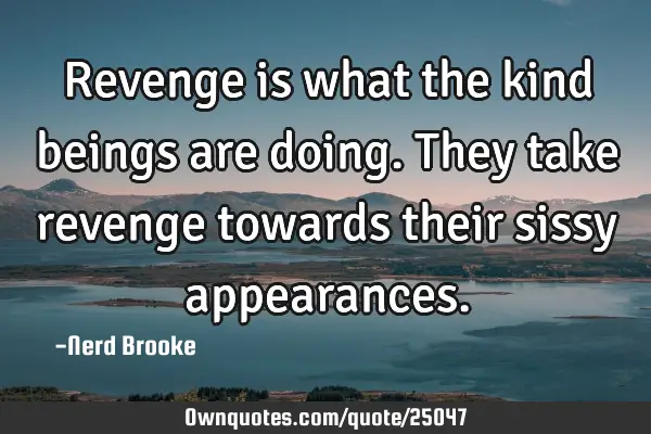 Revenge is what the kind beings are doing. They take revenge towards their sissy