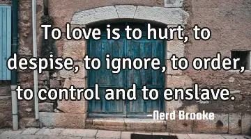 To love is to hurt, to despise, to ignore, to order, to control and to enslave.
