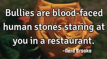 Bullies are blood-faced human stones staring at you in a restaurant.