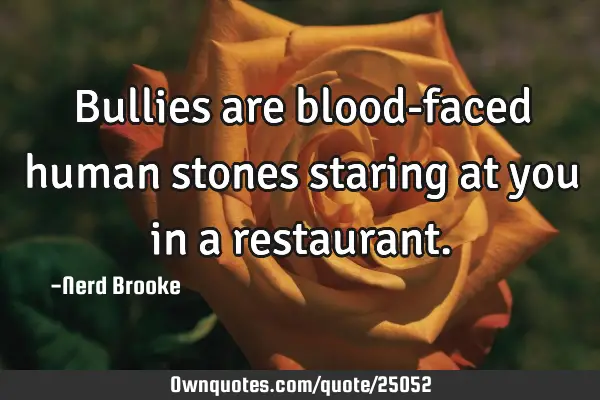 Bullies are blood-faced human stones staring at you in a