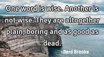 One word is wise. Another is not wise. They are altogether plain, boring and as good as dead.