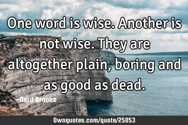 One word is wise. Another is not wise. They are altogether plain, boring and as good as