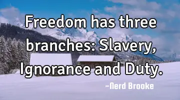 Freedom has three branches: Slavery, Ignorance and Duty.