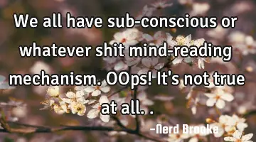 We all have sub-conscious or whatever shit mind-reading mechanism. OOps! It's not true at all..