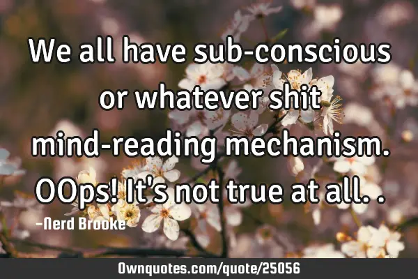 We all have sub-conscious or whatever shit mind-reading mechanism. OOps! It