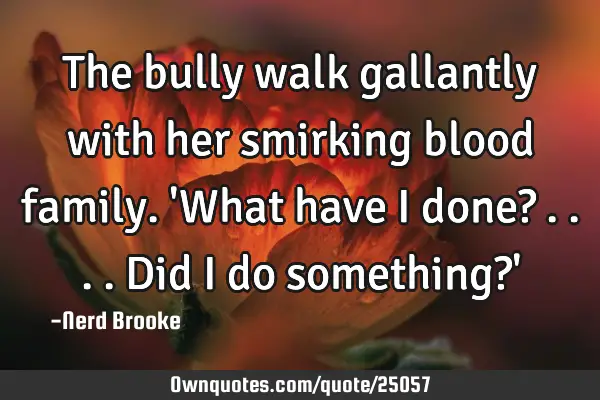 The bully walk gallantly with her smirking blood family. 