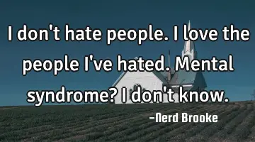 I don't hate people. I love the people I've hated. Mental syndrome? I don't know.