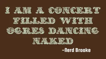 I am a concert filled with ogres dancing naked.