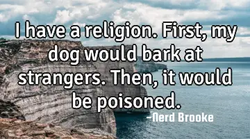 I have a religion. First, my dog would bark at strangers. Then, it would be poisoned.