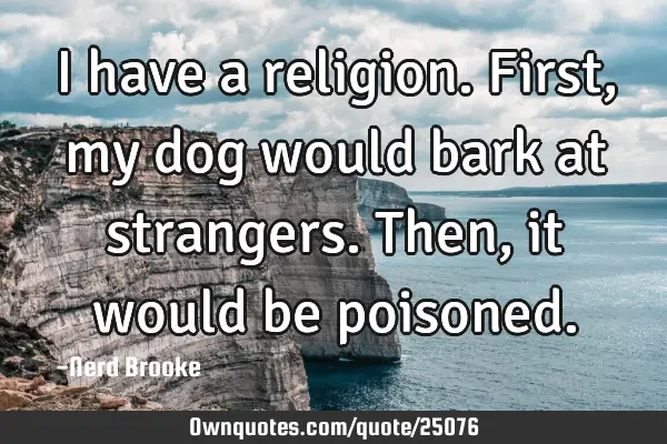 I have a religion. First, my dog would bark at strangers. Then, it would be
