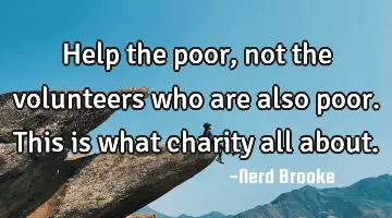Help the poor, not the volunteers who are also poor. This is what charity all about.