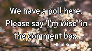 We have a poll here. Please say 'I'm wise' in the comment box.