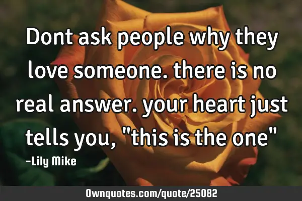 Dont ask people why they love someone. there is no real answer. your heart just tells you, "this is