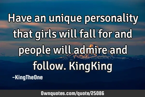 Have an unique personality that girls will fall for and people will admire and follow. KingK
