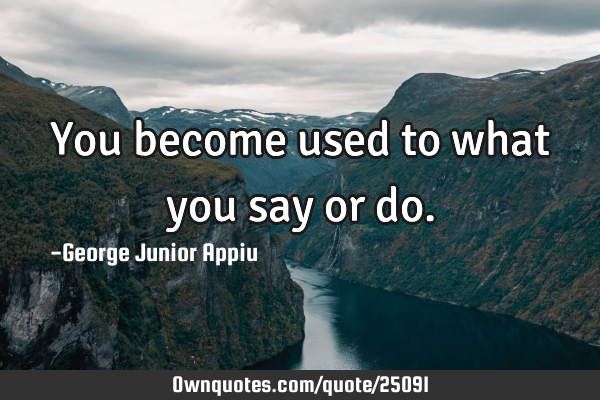 You become used to what you say or